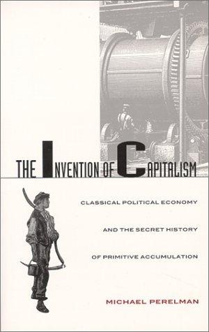 The Invention of Capitalism: Classical Political Economy and the Secret History of Primitive Accumulation