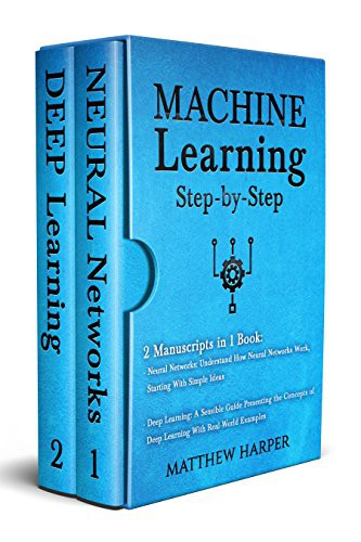 Machine Learning: 2 Manuscripts in 1 Book - Neural Networks Understand How Neural Networks Work, Deep Learning a Sensible Guide Presenting the Concepts (Machine Learning Series 3)